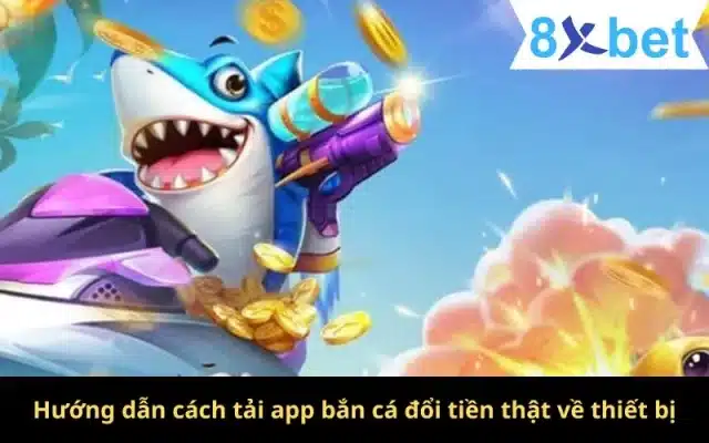 Hướng dẫn cách tải app bắn cá đổi tiền thật về thiết bị